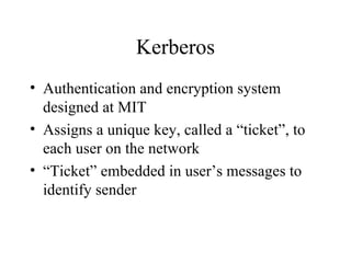 Kerberos Authentication and encryption system designed at MIT Assigns a unique key, called a “ticket”, to each user on the network “Ticket” embedded in user’s messages to identify sender 