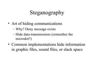 Steganography Art of hiding communications Why? Deny message exists Hide data transmissions (remember the microdot?) Common implementations hide information in graphic files, sound files, or slack space 