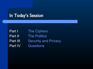 In Today’s Session Part I The Ciphers Part II The Politics Part III Security and Privacy Part IV Questions   