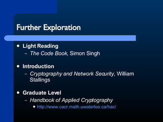 Further Exploration Light Reading The Code Book , Simon Singh Introduction Cryptography and Network Security , William Stallings Graduate Level  Handbook of Applied Cryptography http://www.cacr.math.uwaterloo.ca/hac/ 