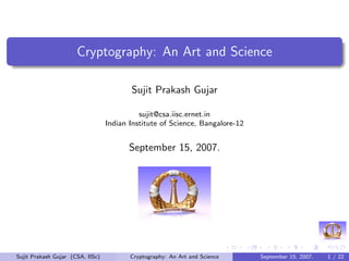Cryptography: An Art and Science

                                         Sujit Prakash Gujar

                                            sujit@csa.iisc.ernet.in
                                  Indian Institute of Science, Bangalore-12


                                         September 15, 2007.




Sujit Prakash Gujar (CSA, IISc)          Cryptography: An Art and Science     September 15, 2007.   1 / 22
 