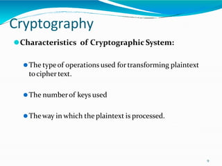 Cryptography
9
⚫Characteristics of Cryptographic System:
⚫The typeof operations used fortransforming plaintext
tociphertext.
⚫The numberof keys used
⚫Theway in which the plaintext is processed.
 
