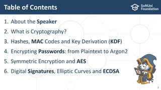 Table of Contents
1. About the Speaker
2. What is Cryptography?
3. Hashes, MAC Codes and Key Derivation (KDF)
4. Encrypting Passwords: from Plaintext to Argon2
5. Symmetric Encryption and AES
6. Digital Signatures, Elliptic Curves and ECDSA
2
 