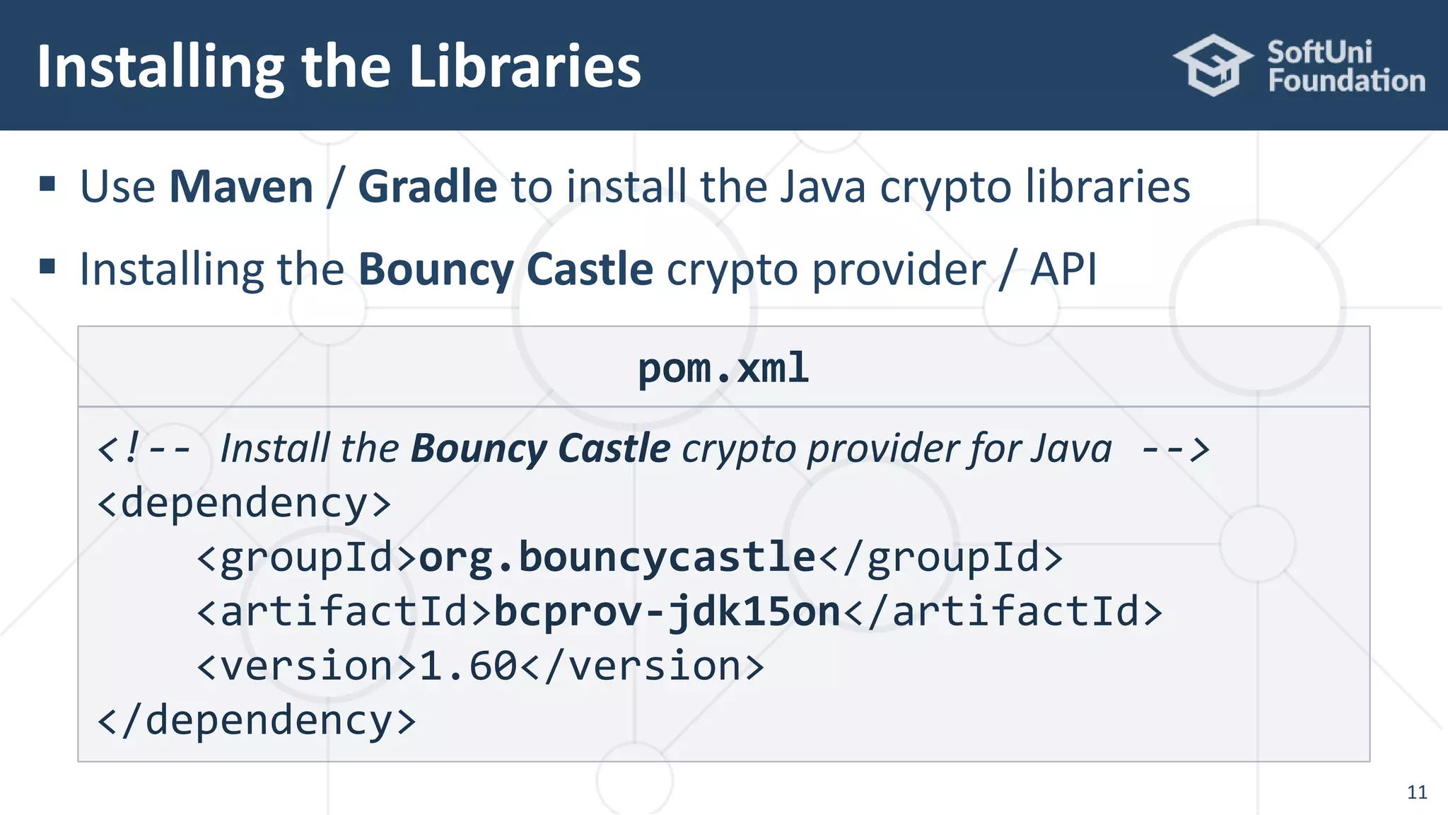  Use Maven / Gradle to install the Java crypto libraries
 Installing the Bouncy Castle crypto provider / API
Installing the Libraries
11
pom.xml
<!-- Install the Bouncy Castle crypto provider for Java -->
<dependency>
<groupId>org.bouncycastle</groupId>
<artifactId>bcprov-jdk15on</artifactId>
<version>1.60</version>
</dependency>
 