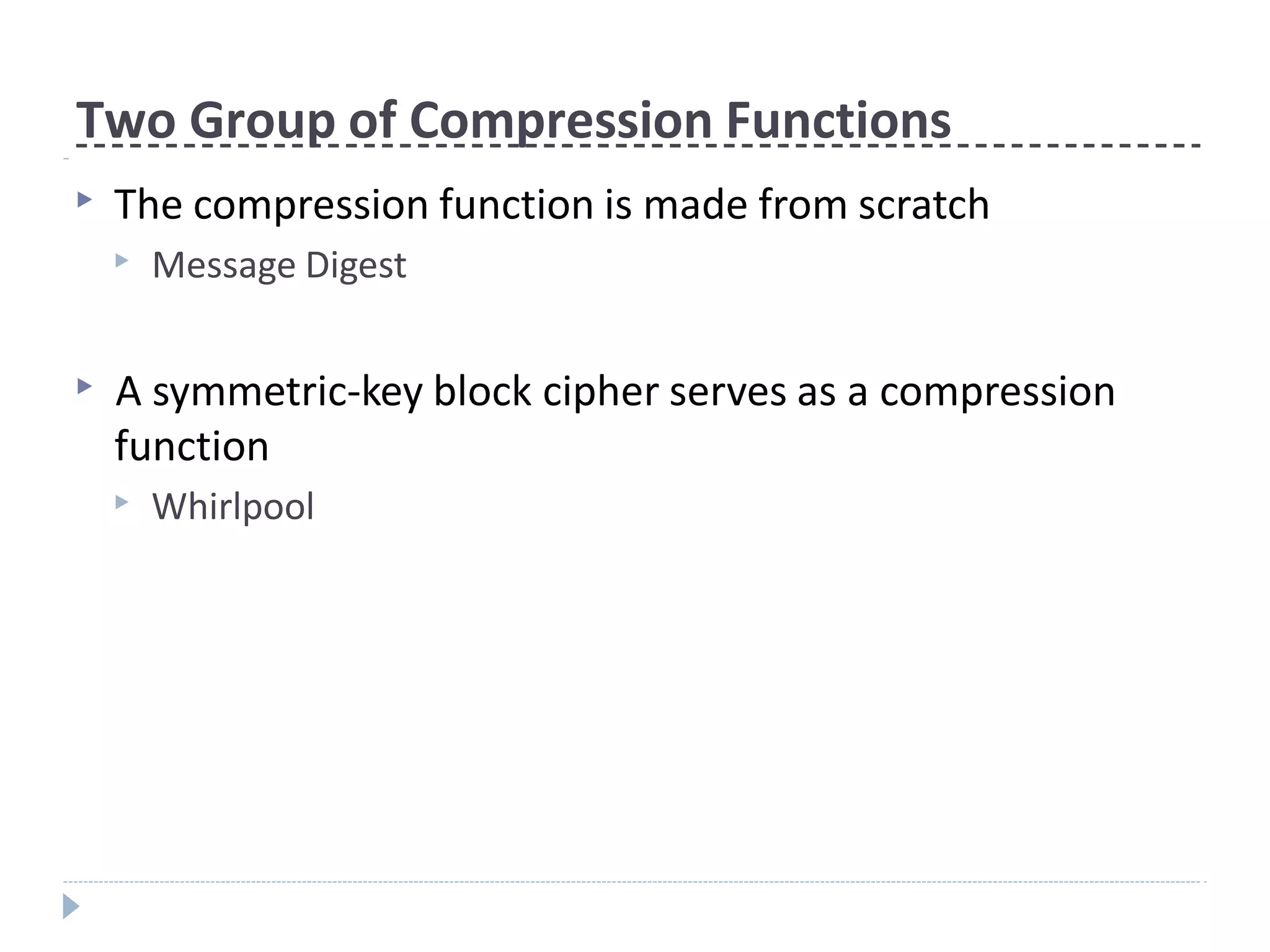 Two Group of Compression Functions
▶ The compression function is made from scratch
▶ Message Digest
▶ A symmetric-key block cipher serves as a compression
function
▶ Whirlpool
 