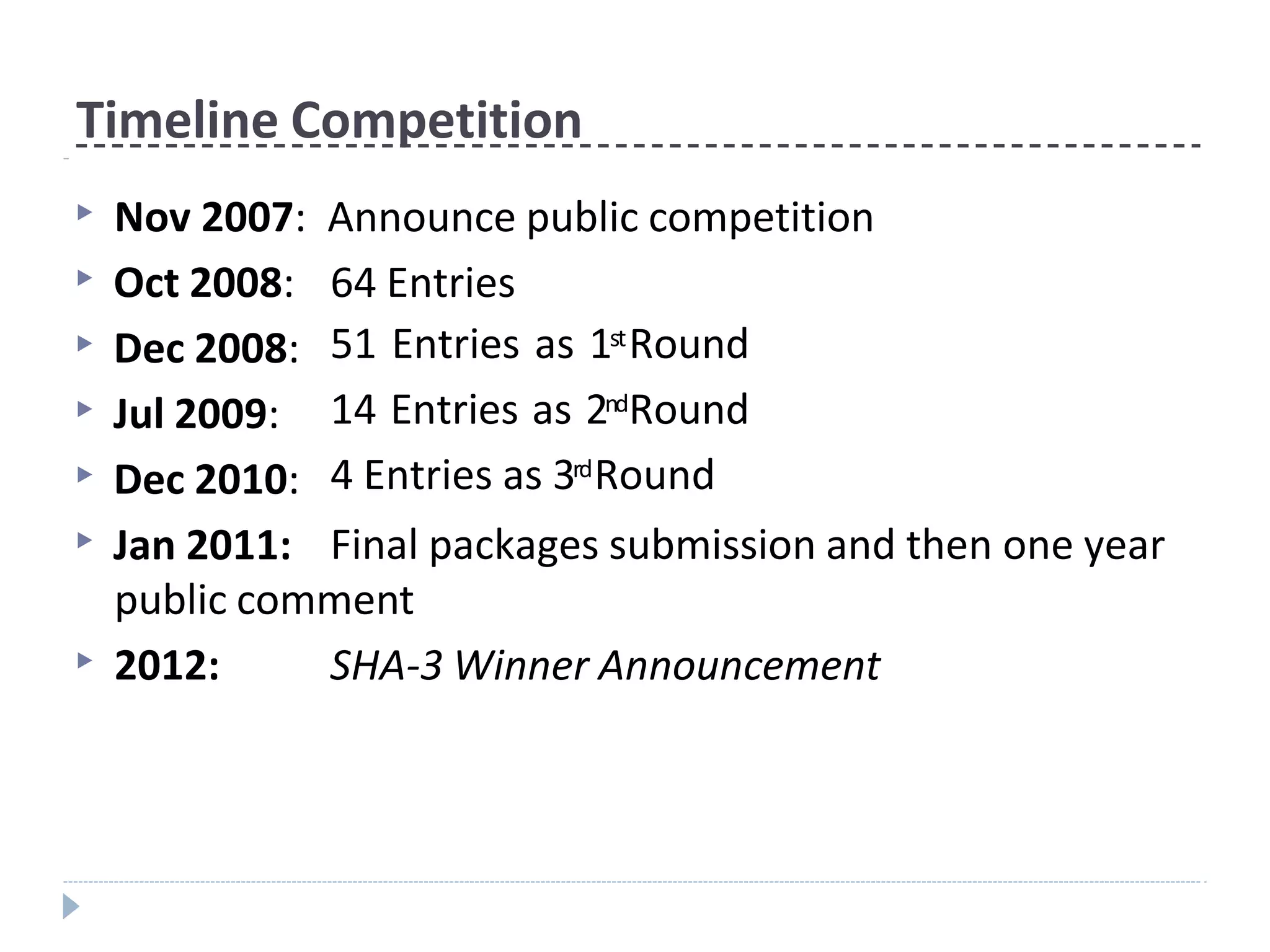 Timeline Competition
▶ Nov 2007: Announce public competition
▶ Oct 2008:
▶ Dec 2008:
▶ Jul 2009:
▶ Dec 2010:
▶ Jan 2011:
64 Entries
51 Entries as 1stRound
14 Entries as 2ndRound
4 Entries as 3rdRound
Final packages submission and then one year
public comment
▶ 2012: SHA-3 Winner Announcement
 