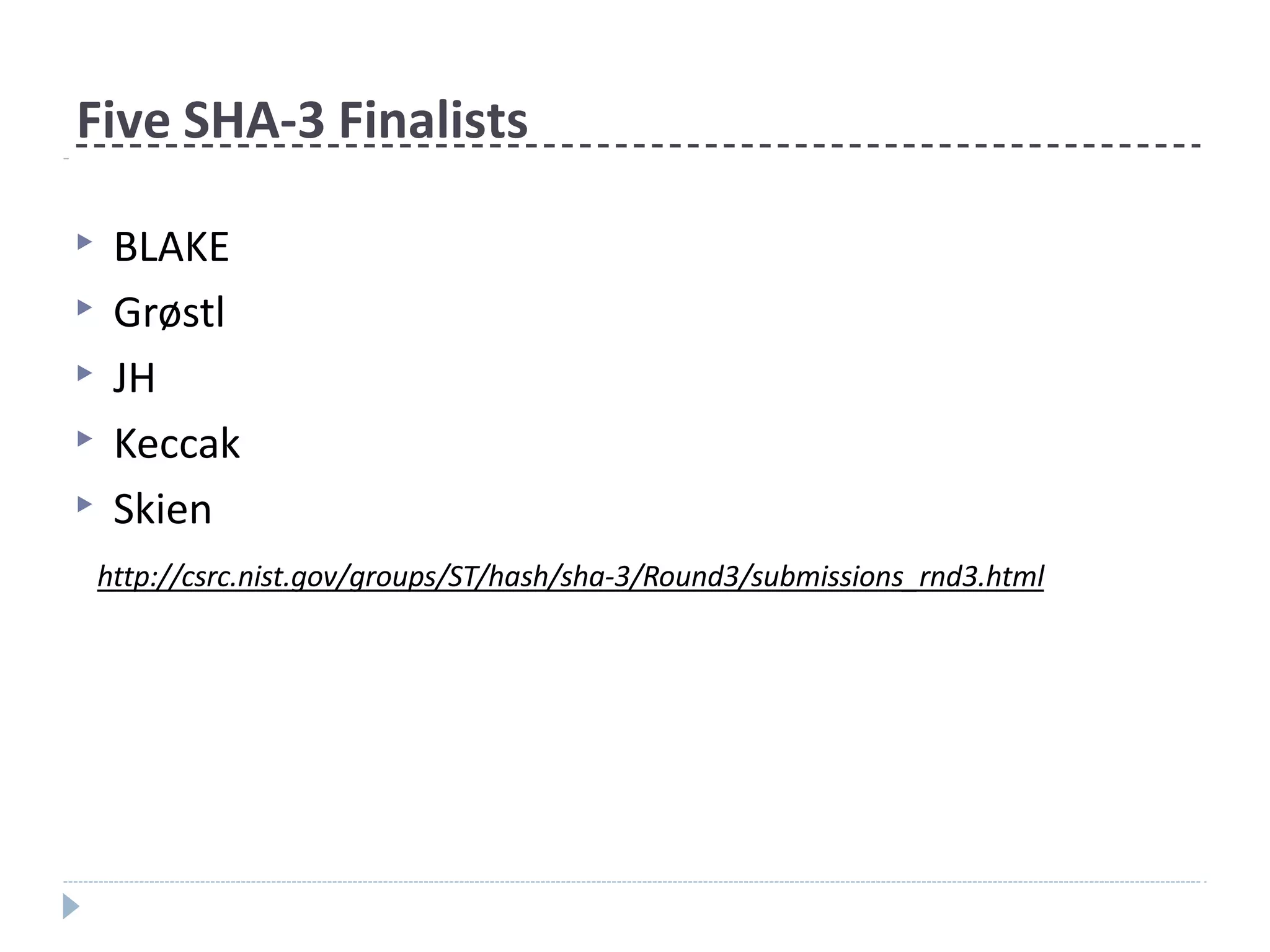 Five SHA-3 Finalists
▶ BLAKE
▶ Grøstl
▶ JH
▶ Keccak
▶ Skien
http://csrc.nist.gov/groups/ST/hash/sha-3/Round3/submissions_rnd3.html
 