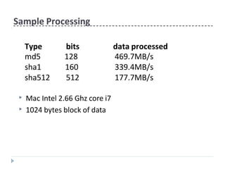 Sample Processing
▶ Mac Intel 2.66 Ghz core i7
▶ 1024 bytes block of data
Type bits data processed
md5 128 469.7MB/s
sha1 160 339.4MB/s
sha512 512 177.7MB/s
 