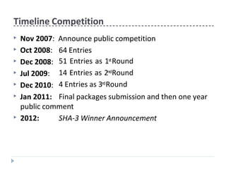 Timeline Competition
▶ Nov 2007: Announce public competition
▶ Oct 2008:
▶ Dec 2008:
▶ Jul 2009:
▶ Dec 2010:
▶ Jan 2011:
64 Entries
51 Entries as 1stRound
14 Entries as 2ndRound
4 Entries as 3rdRound
Final packages submission and then one year
public comment
▶ 2012: SHA-3 Winner Announcement
 