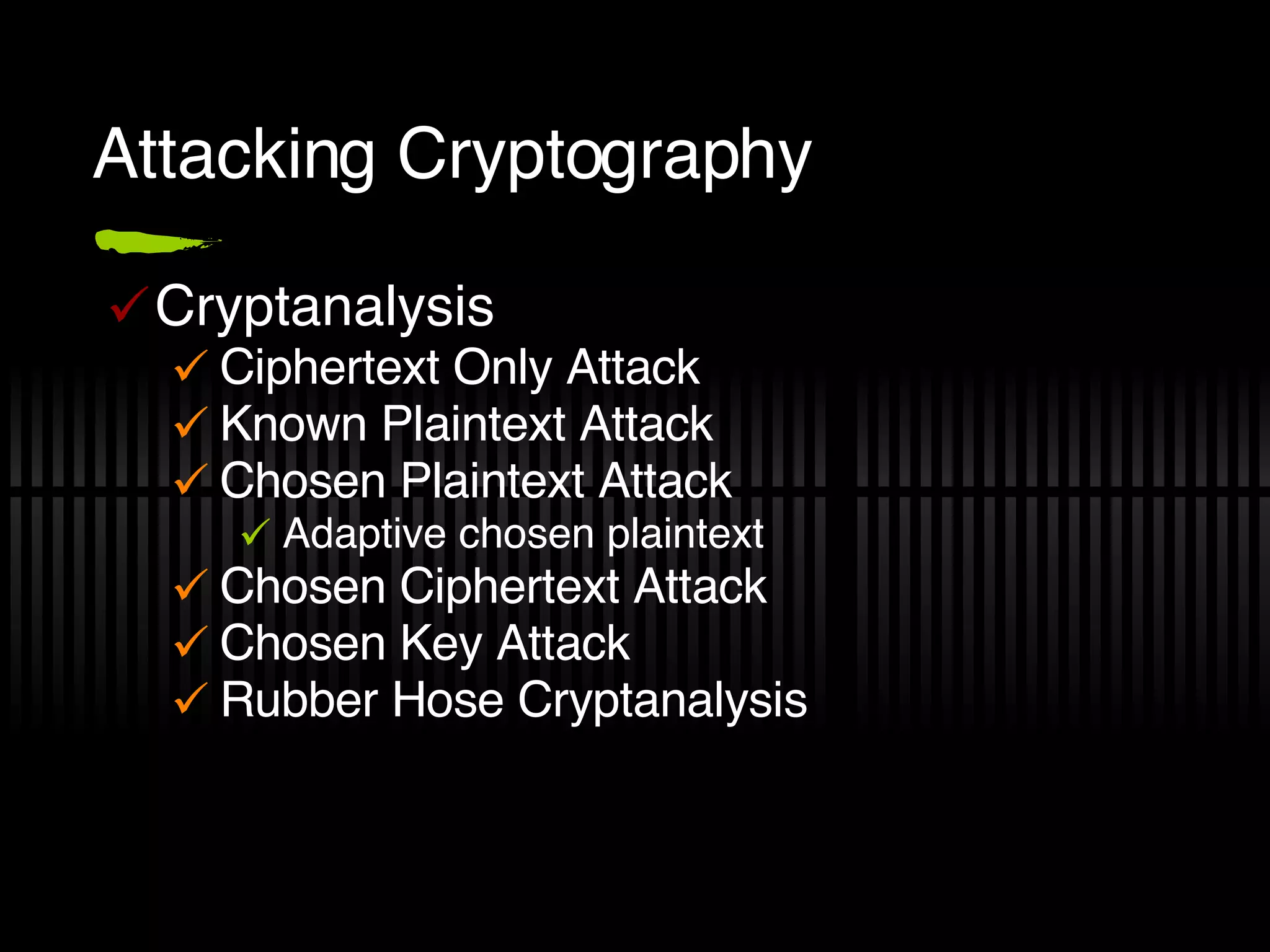 Attacking Cryptography Cryptanalysis Ciphertext Only Attack Known Plaintext Attack Chosen Plaintext Attack Adaptive chosen plaintext Chosen Ciphertext Attack Chosen Key Attack Rubber Hose Cryptanalysis 