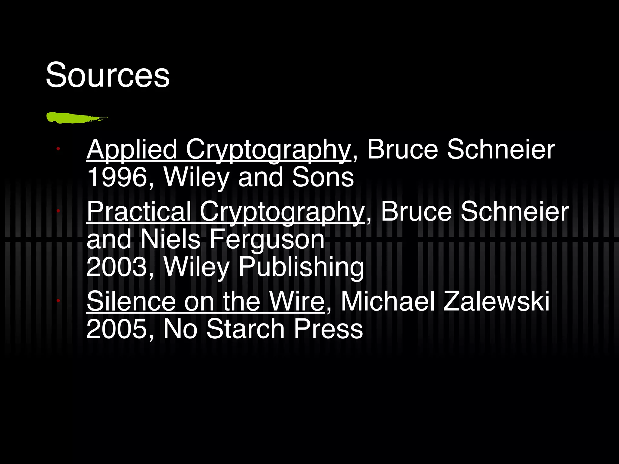 Sources Applied Cryptography , Bruce Schneier 1996, Wiley and Sons Practical Cryptography , Bruce Schneier and Niels Ferguson 2003, Wiley Publishing Silence on the Wire , Michael Zalewski 2005, No Starch Press 