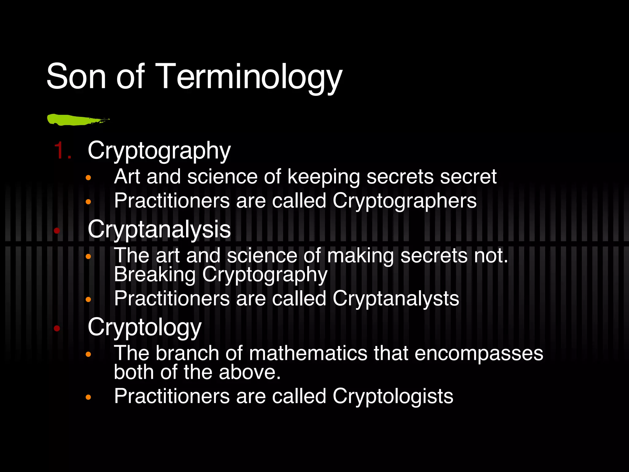 Son of Terminology Cryptography Art and science of keeping secrets secret Practitioners are called Cryptographers Cryptanalysis The art and science of making secrets not. Breaking Cryptography Practitioners are called Cryptanalysts Cryptology The branch of mathematics that encompasses both of the above. Practitioners are called Cryptologists 