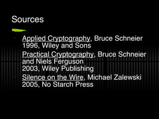 Sources Applied Cryptography , Bruce Schneier 1996, Wiley and Sons Practical Cryptography , Bruce Schneier and Niels Ferguson 2003, Wiley Publishing Silence on the Wire , Michael Zalewski 2005, No Starch Press 