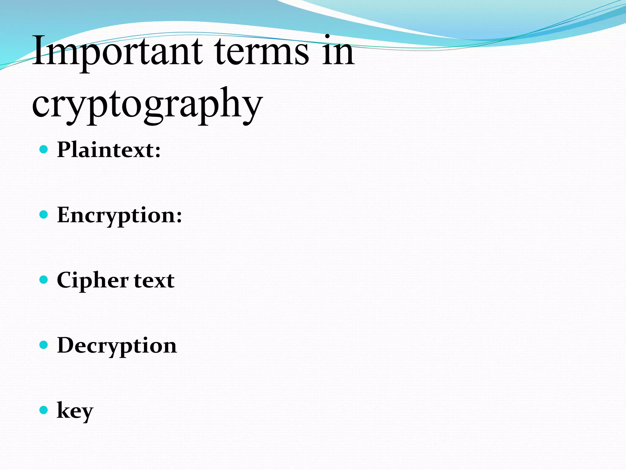 Important terms in
cryptography
 Plaintext:
 Encryption:
 Cipher text
 Decryption
 key
 
