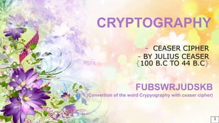 CRYPTOGRAPHY
- CEASER CIPHER
- BY JULIUS CEASER
{100 B.C TO 44 B.C}
FUBSWRJUDSKB
(Convertion of the word Crypyography with ceaser cipher)
1
 