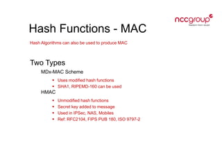 Hash Functions - MAC
Hash Algorithms can also be used to produce MAC
Two Types
MDx-MAC Scheme
 Uses modified hash functions
 SHA1, RIPEMD-160 can be used
HMAC
 Unmodified hash functions
 Secret key added to message
 Used in IPSec, NAS, Mobiles
 Ref: RFC2104, FIPS PUB 180, ISO 9797-2
 