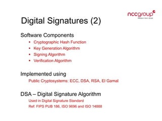 Digital Signatures (2)
Software Components
 Cryptographic Hash Function
 Key Generation Algorithm
 Signing Algorithm
 Verification Algorithm
Implemented using
Public Cryptosystems: ECC, DSA, RSA, El Gamal
DSA – Digital Signature Algorithm
Used in Digital Signature Standard
Ref: FIPS PUB 186, ISO 9696 and ISO 14888
 