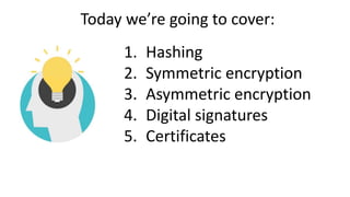 1. Hashing
2. Symmetric encryption
3. Asymmetric encryption
4. Digital signatures
5. Certificates
Today we’re going to cover:
 