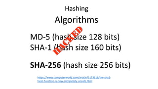 Algorithms
MD-5 (hash size 128 bits)
SHA-1 (hash size 160 bits)
SHA-256 (hash size 256 bits)
Hashing
https://www.computerworld.com/article/3173616/the-sha1-
hash-function-is-now-completely-unsafe.html
 