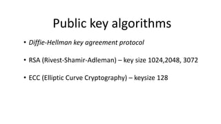 Public key algorithms
• Diffie-Hellman key agreement protocol
• RSA (Rivest-Shamir-Adleman) – key size 1024,2048, 3072
• ECC (Elliptic Curve Cryptography) – keysize 128
 