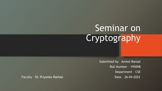 Seminar on
Cryptography
Submitted by – Anmol Bansal
Roll Number – 195098
Department – CSE
Faculty – Dr. Priyanka Rathee Date – 26-04-2022
 