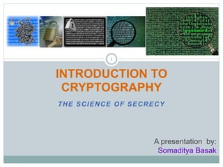 THE SCIENCE OF SECRECY
INTRODUCTION TO
CRYPTOGRAPHY
1
A presentation by:
Somaditya Basak
 