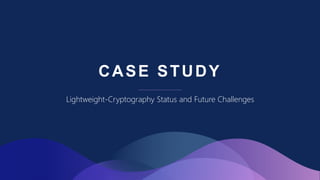 CASE STUDY
Lightweight-Cryptography Status and Future Challenges
 