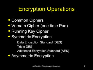 Encryption Operations Common Ciphers Vernam Cipher (one-time Pad) Running Key Cipher Symmetric Encryption Data Encryption Standard (DES) Triple DES Advanced Encryption Standard (AES) Asymmetric Encryption Ali Sadhik, Edith Cowan University 