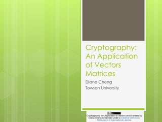 Cryptography: 
An Application 
of Vectors 
Matrices 
Diana Cheng 
Towson University 
 