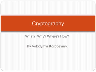 What? Why? Where? How?
By Volodymyr Korobeynyk
Cryptography
 