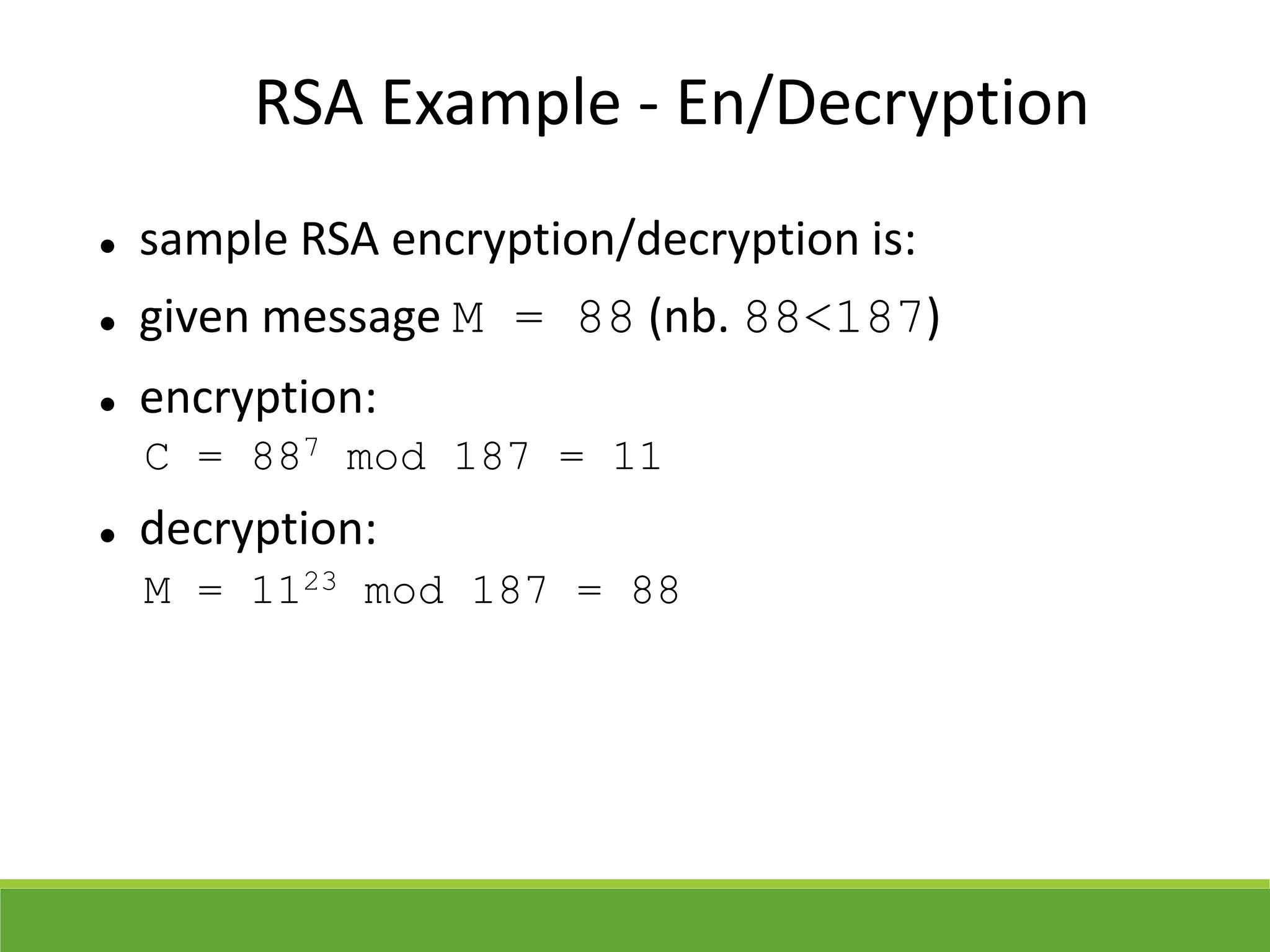 RSA Example - En/Decryption
 sample RSA encryption/decryption is:
 given message M = 88 (nb. 88<187)
 encryption:
C = 887 mod 187 = 11
 decryption:
M = 1123 mod 187 = 88
 