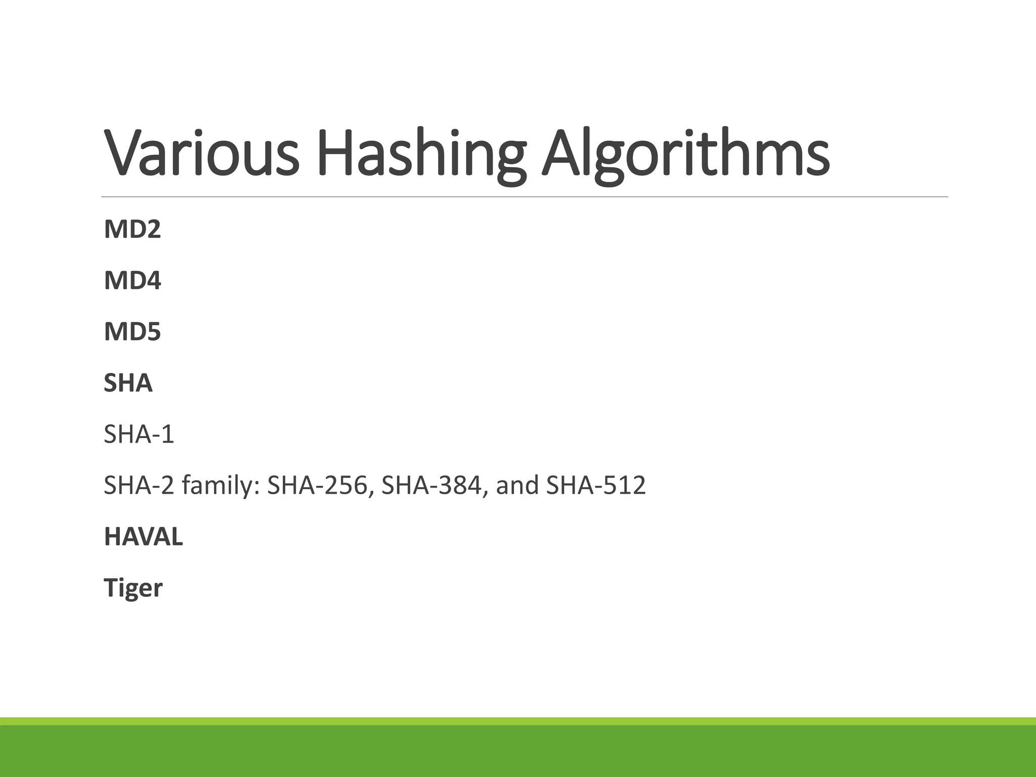 Various Hashing Algorithms
MD2
MD4
MD5
SHA
SHA-1
SHA-2 family: SHA-256, SHA-384, and SHA-512
HAVAL
Tiger
 