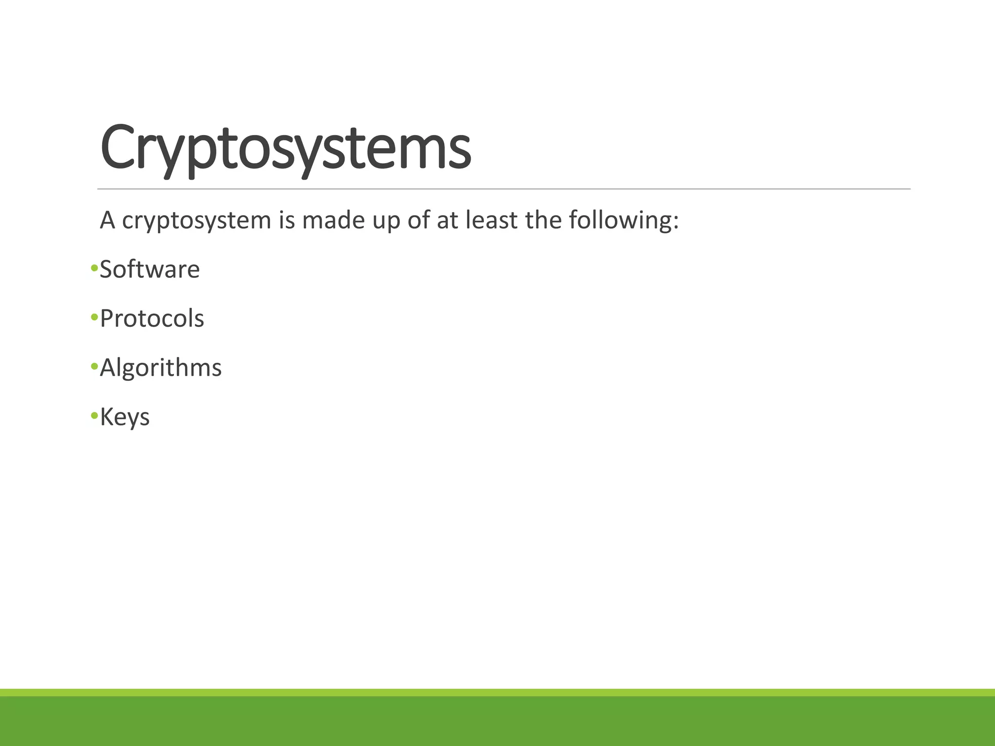 Cryptosystems
A cryptosystem is made up of at least the following:
•Software
•Protocols
•Algorithms
•Keys
 