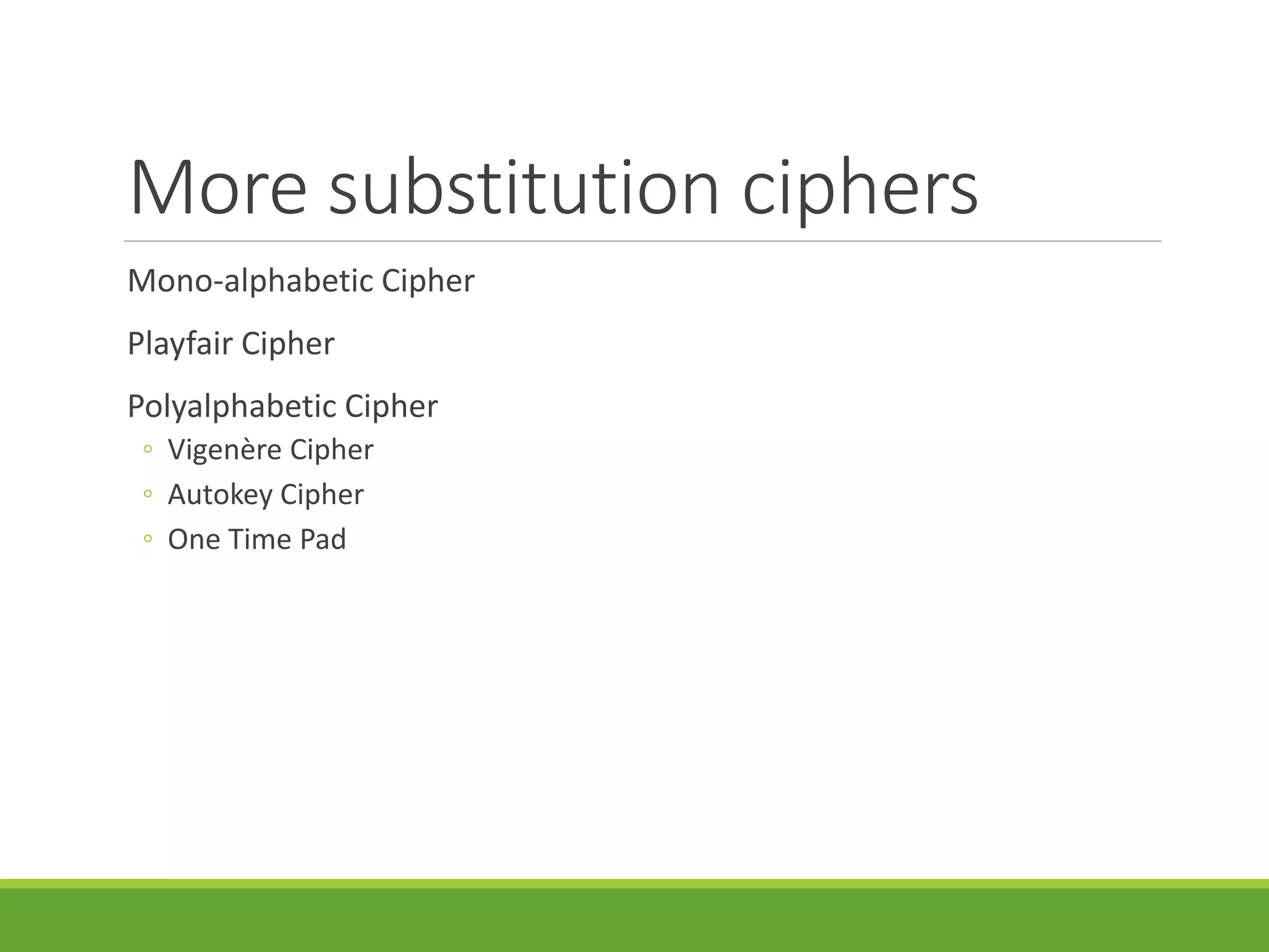 More substitution ciphers
Mono-alphabetic Cipher
Playfair Cipher
Polyalphabetic Cipher
◦ Vigenère Cipher
◦ Autokey Cipher
◦ One Time Pad
 
