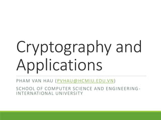 Cryptography and
Applications
PHAM VAN HAU (PVHAU@HCMIU.EDU.VN)
SCHOOL OF COMPUTER SCIENCE AND ENGINEERING-
INTERNATIONAL UNIVERSITY
 