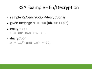 RSA Example - En/Decryption
 sample RSA encryption/decryption is:
 given message M = 88 (nb. 88<187)
 encryption:
C = 887 mod 187 = 11
 decryption:
M = 1123 mod 187 = 88
 