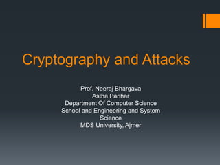 Cryptography and Attacks
Prof. Neeraj Bhargava
Astha Parihar
Department Of Computer Science
School and Engineering and System
Science
MDS University, Ajmer
 