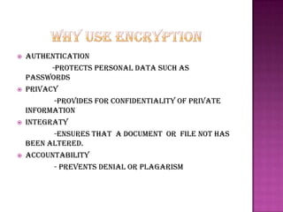    Authentication
          -protects personal data such as
    passwords
   Privacy
           -provides for confidentiality of private
    information
   Integraty
           -ensures that a document or file not has
    been altered.
   Accountability
           - prevents denial or plagarism
 