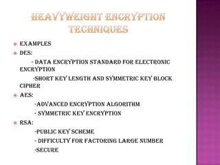    Examples
   Des:
        - data encryption standard for electronic
    encryption
         -short key length and symmetric key block
    cipher
   Aes:
          -advanced encryption algorithm
          - symmetric key encryption
   Rsa:
          -public key scheme
          - difficulty for factoring large number
          -secure
 