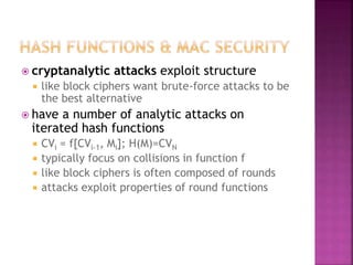  cryptanalytic attacks exploit structure
 like block ciphers want brute-force attacks to be
the best alternative
 have a number of analytic attacks on
iterated hash functions
 CVi = f[CVi-1, Mi]; H(M)=CVN
 typically focus on collisions in function f
 like block ciphers is often composed of rounds
 attacks exploit properties of round functions
 