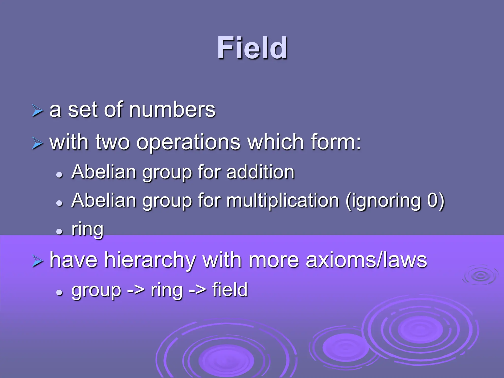 Field
 a set of numbers
 with two operations which form:
 Abelian group for addition
 Abelian group for multiplication (ignoring 0)
 ring
 have hierarchy with more axioms/laws
 group -> ring -> field
 