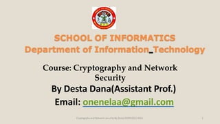 By Desta Dana(Assistant Prof.)
Email: onenelaa@gmail.com
Cryptogrphy and Network security By Desta D(2022GC)-WSU
SCHOOL OF INFORMATICS
Department of Information Technology
Course: Cryptography and Network
Security
1
 