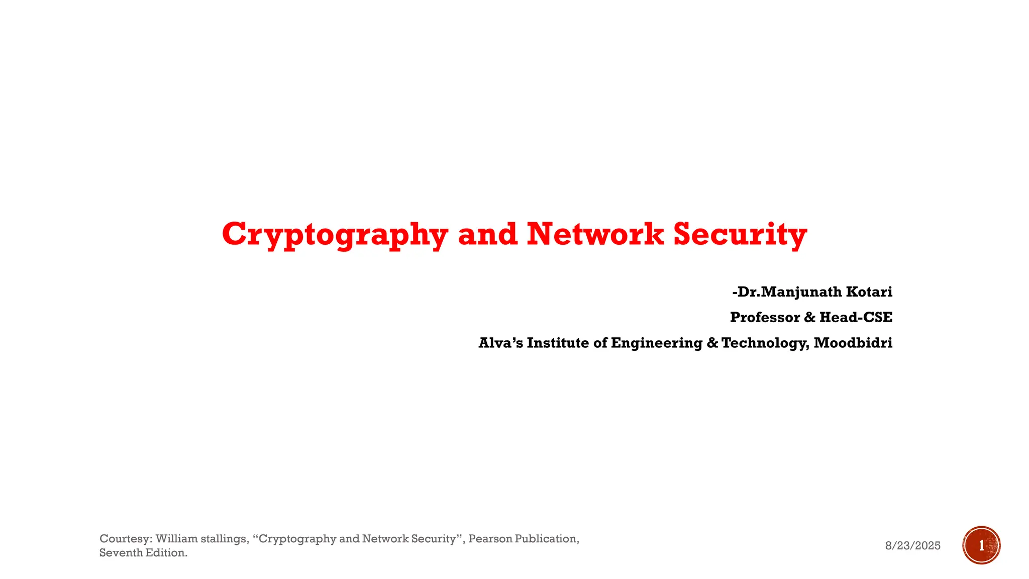 Cryptography and Network Security
-Dr.Manjunath Kotari
Professor & Head-CSE
Alva’s Institute of Engineering & Technology, Moodbidri
8/23/2025
Courtesy: William stallings, “Cryptography and Network Security”, Pearson Publication,
Seventh Edition.
1
 