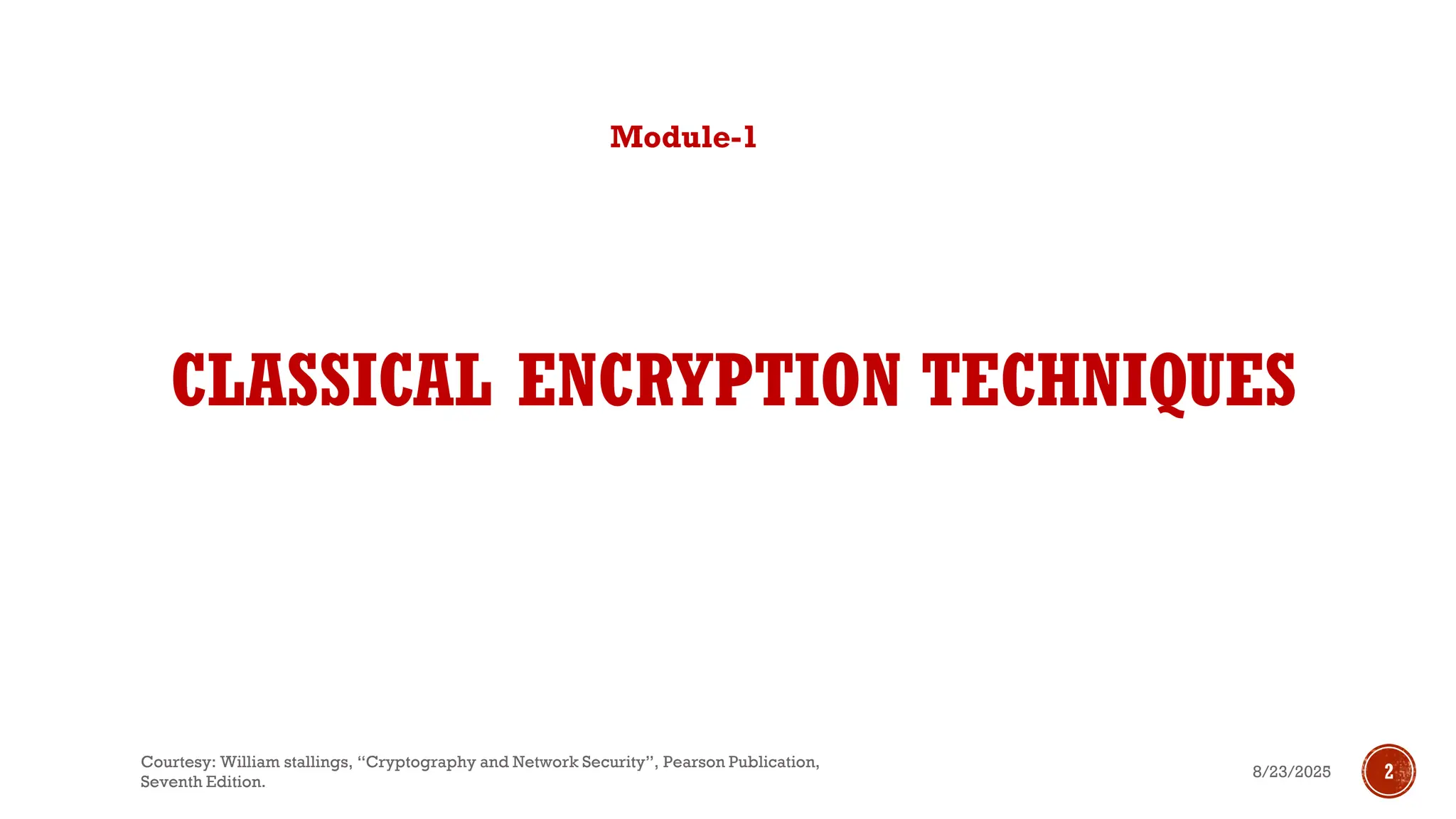 CLASSICAL ENCRYPTION TECHNIQUES
Module-1
8/23/2025
Courtesy: William stallings, “Cryptography and Network Security”, Pearson Publication,
Seventh Edition.
2
 