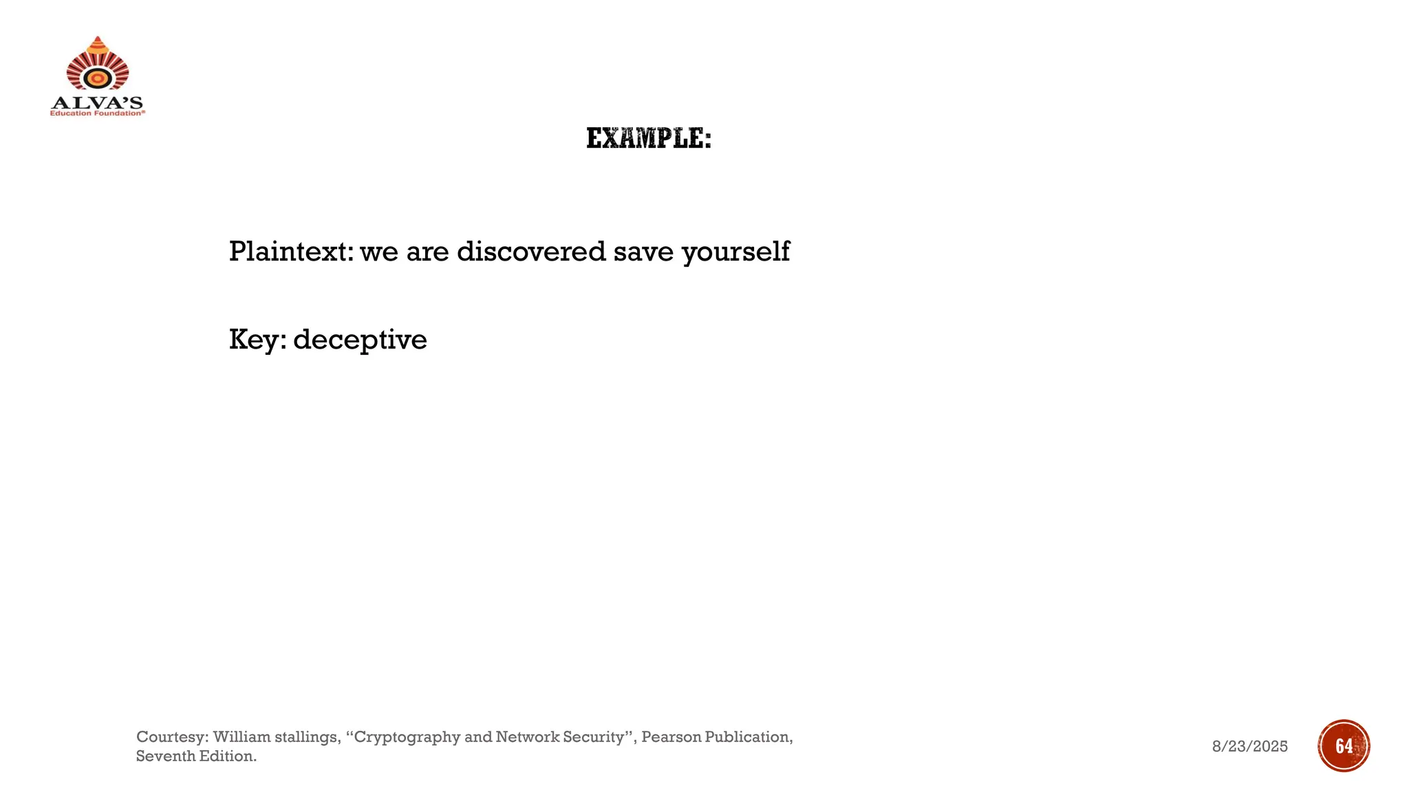 EXAMPLE:
Plaintext: we are discovered save yourself
Key: deceptive
8/23/2025
Courtesy: William stallings, “Cryptography and Network Security”, Pearson Publication,
Seventh Edition.
64
 