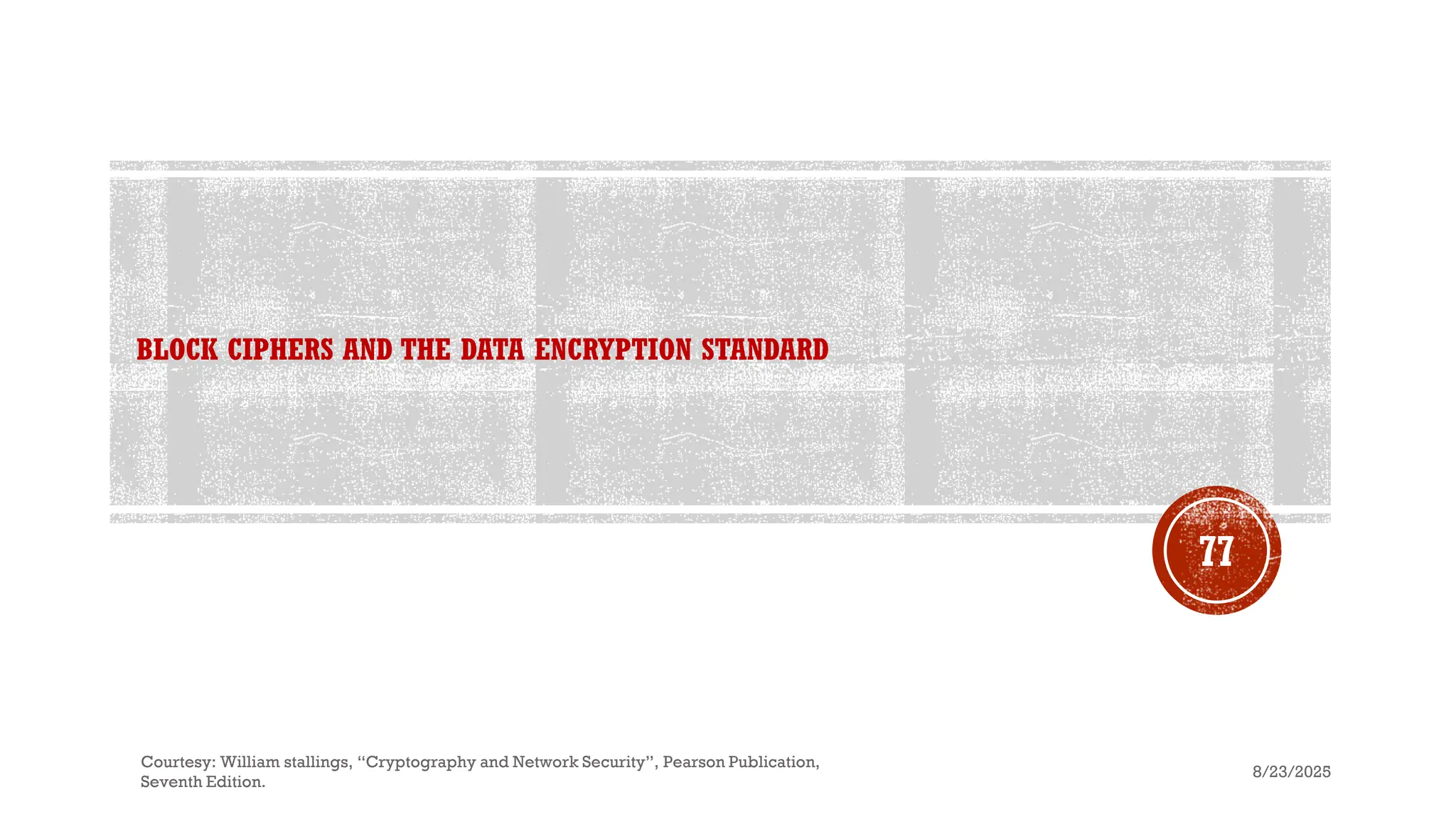 BLOCK CIPHERS AND THE DATA ENCRYPTION STANDARD
8/23/2025
Courtesy: William stallings, “Cryptography and Network Security”, Pearson Publication,
Seventh Edition.
77
 