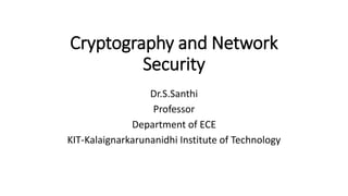 Cryptography and Network
Security
Dr.S.Santhi
Professor
Department of ECE
KIT-Kalaignarkarunanidhi Institute of Technology
 