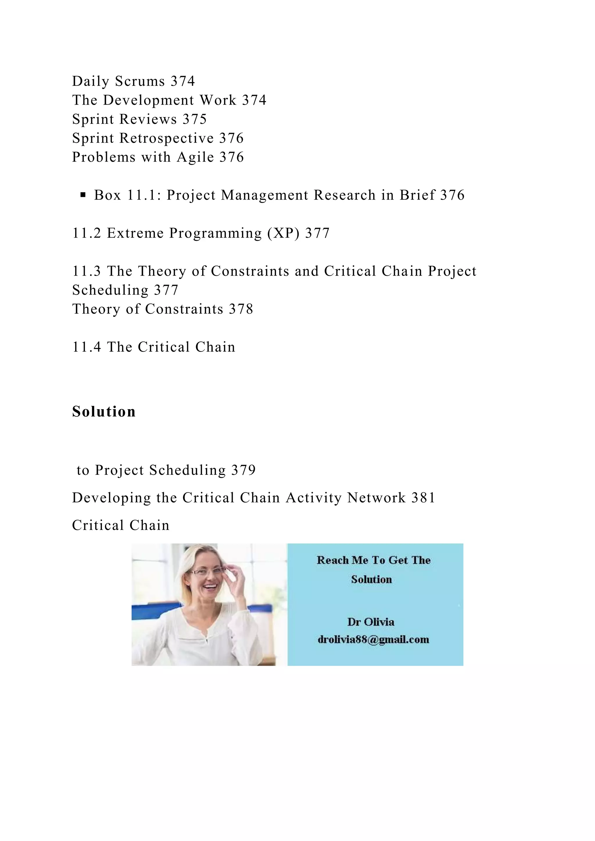 Daily Scrums 374
The Development Work 374
Sprint Reviews 375
Sprint Retrospective 376
Problems with Agile 376
◾ Box 11.1: Project Management Research in Brief 376
11.2 Extreme Programming (XP) 377
11.3 The Theory of Constraints and Critical Chain Project
Scheduling 377
Theory of Constraints 378
11.4 The Critical Chain
Solution
to Project Scheduling 379
Developing the Critical Chain Activity Network 381
Critical Chain
 