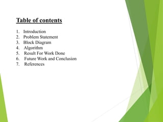 Table of contents
1. Introduction
2. Problem Statement
3. Block Diagram
4. Algorithm
5. Result For Work Done
6. Future Work and Conclusion
7. References
 