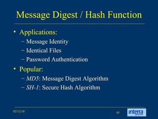 Message Digest / Hash Function Applications: Message Identity Identical Files Password Authentication Popular:  MD5 :   Message Digest Algorithm   SH-1 : Secure Hash Algorithm 